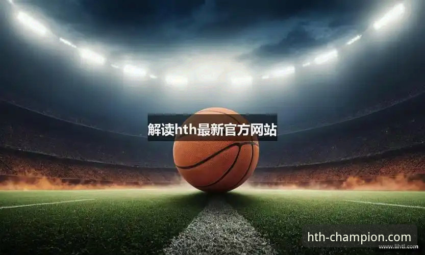 华体会官网网站对比 深度解析华体会体育:3个维度对比官网入口与HTH官方推荐的权威性
